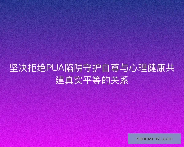 坚决拒绝PUA陷阱守护自尊与心理健康共建真实平等的关系