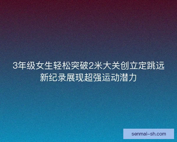 3年级女生轻松突破2米大关创立定跳远新纪录展现超强运动潜力
