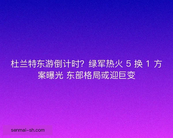 杜兰特东游倒计时？绿军热火 5 换 1 方案曝光 东部格局或迎巨变