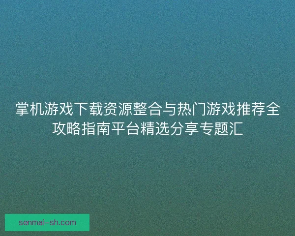 掌机游戏下载资源整合与热门游戏推荐全攻略指南平台精选分享专题汇