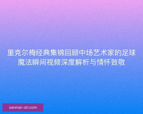 里克尔梅经典集锦回顾中场艺术家的足球魔法瞬间视频深度解析与情怀致敬