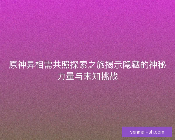 原神异相需共照探索之旅揭示隐藏的神秘力量与未知挑战