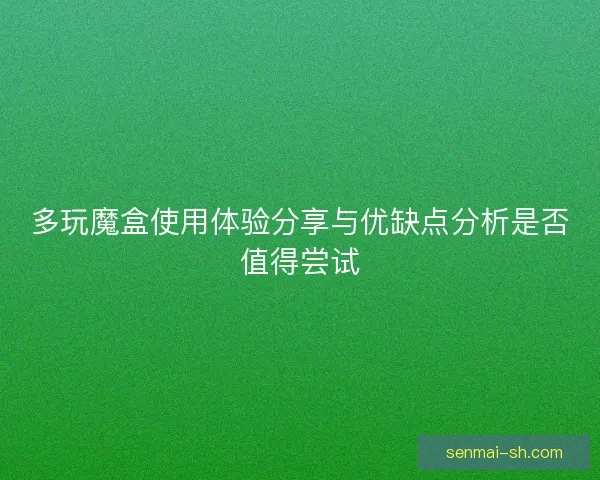 多玩魔盒使用体验分享与优缺点分析是否值得尝试