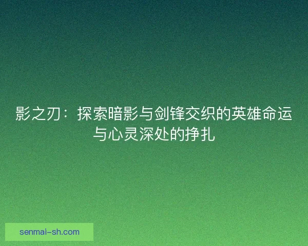 影之刃：探索暗影与剑锋交织的英雄命运与心灵深处的挣扎