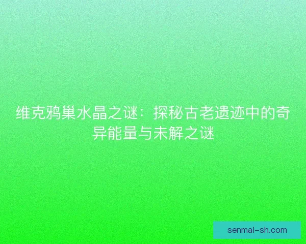 维克鸦巢水晶之谜：探秘古老遗迹中的奇异能量与未解之谜