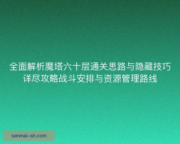 全面解析魔塔六十层通关思路与隐藏技巧详尽攻略战斗安排与资源管理路线