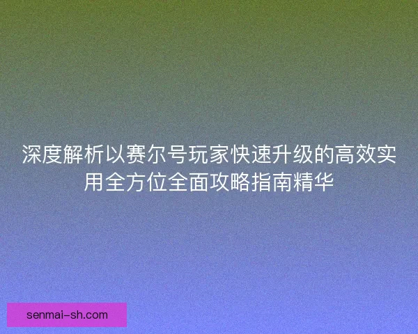 深度解析以赛尔号玩家快速升级的高效实用全方位全面攻略指南精华