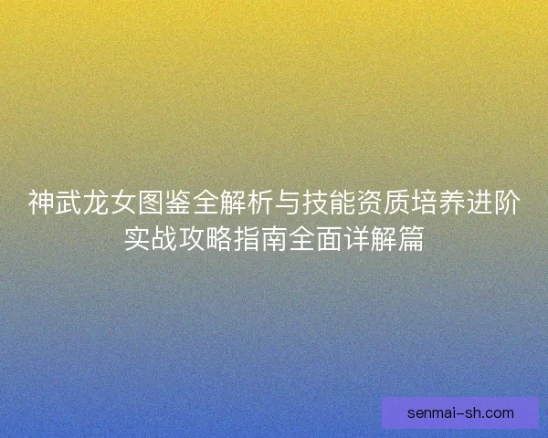 神武龙女图鉴全解析与技能资质培养进阶实战攻略指南全面详解篇