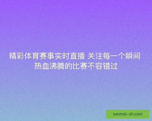 精彩体育赛事实时直播 关注每一个瞬间 热血沸腾的比赛不容错过