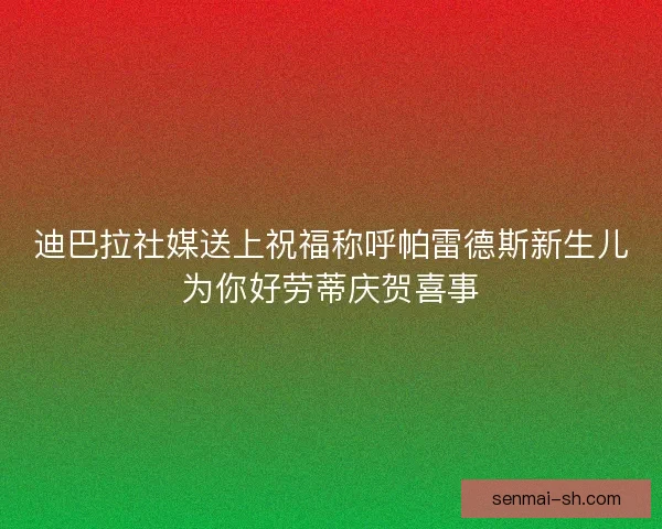 迪巴拉社媒送上祝福称呼帕雷德斯新生儿为你好劳蒂庆贺喜事 迪巴拉社媒送上祝福称呼帕雷德斯新生儿为你好劳蒂庆贺喜事