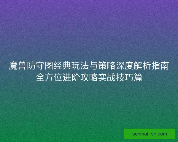 魔兽防守图经典玩法与策略深度解析指南全方位进阶攻略实战技巧篇 魔兽防守图经典玩法与策略深度解析指南全方位进阶攻略实战技巧篇