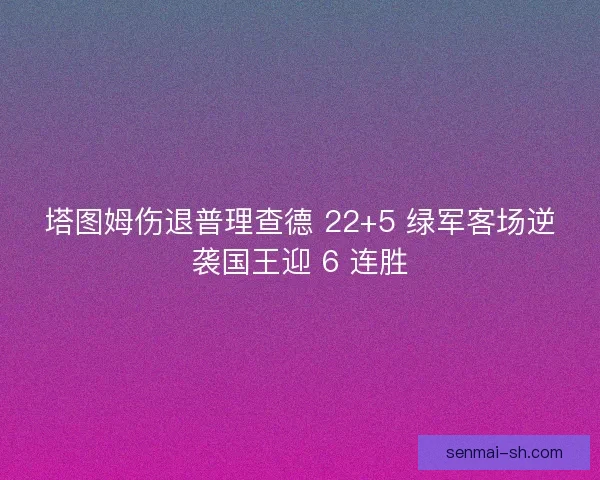 塔图姆伤退普理查德 22+5 绿军客场逆袭国王迎 6 连胜