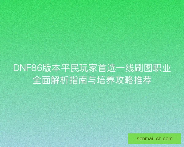 DNF86版本平民玩家首选一线刷图职业全面解析指南与培养攻略推荐 DNF86版本平民玩家首选一线刷图职业全面解析指南与培养攻略推荐