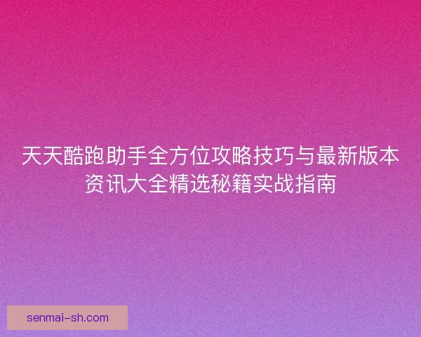 天天酷跑助手全方位攻略技巧与最新版本资讯大全精选秘籍实战指南