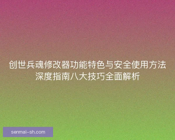 创世兵魂修改器功能特色与安全使用方法深度指南八大技巧全面解析