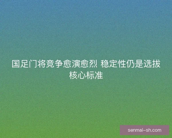 国足门将竞争愈演愈烈 稳定性仍是选拔核心标准