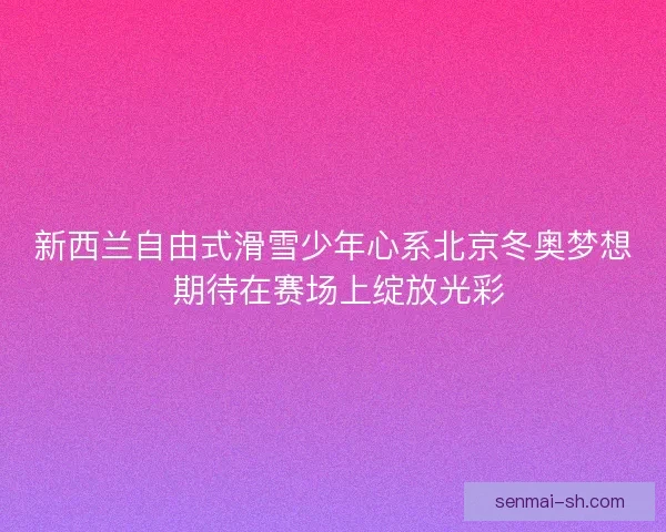 新西兰自由式滑雪少年心系北京冬奥梦想 期待在赛场上绽放光彩