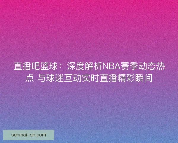 直播吧篮球：深度解析NBA赛季动态热点 与球迷互动实时直播精彩瞬间
