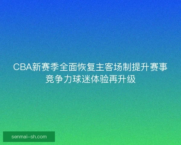 CBA新赛季全面恢复主客场制提升赛事竞争力球迷体验再升级