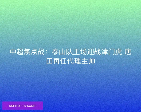 中超焦点战：泰山队主场迎战津门虎 唐田再任代理主帅