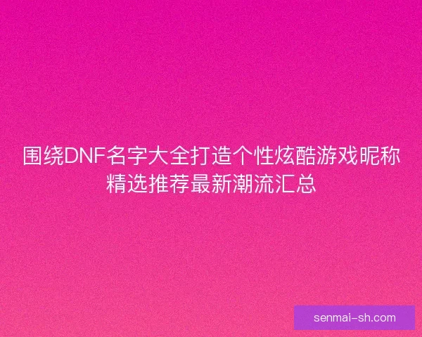 围绕DNF名字大全打造个性炫酷游戏昵称精选推荐最新潮流汇总