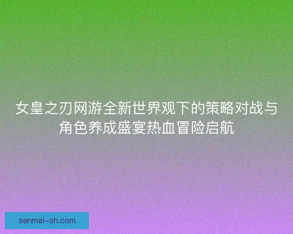 女皇之刃网游全新世界观下的策略对战与角色养成盛宴热血冒险启航