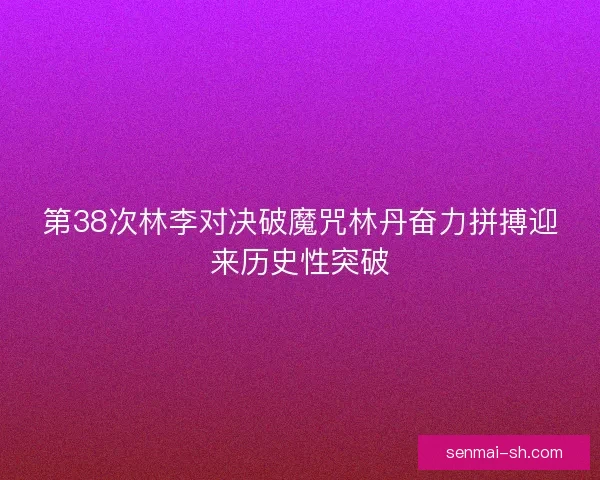 第38次林李对决破魔咒林丹奋力拼搏迎来历史性突破