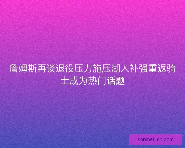 詹姆斯再谈退役压力施压湖人补强重返骑士成为热门话题