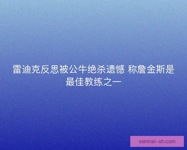 雷迪克反思被公牛绝杀遗憾 称詹金斯是最佳教练之一