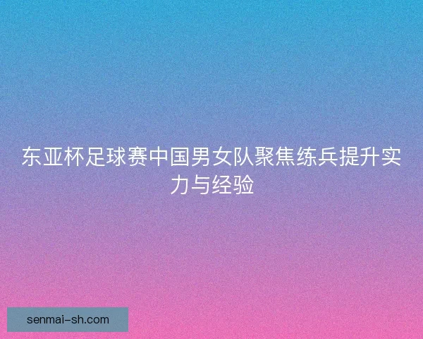 东亚杯足球赛中国男女队聚焦练兵提升实力与经验