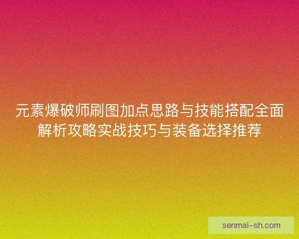 元素爆破师刷图加点思路与技能搭配全面解析攻略实战技巧与装备选择推荐