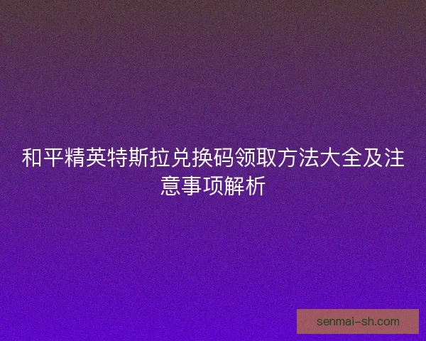 和平精英特斯拉兑换码领取方法大全及注意事项解析