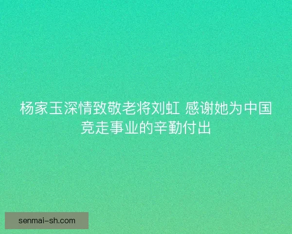 杨家玉深情致敬老将刘虹 感谢她为中国竞走事业的辛勤付出