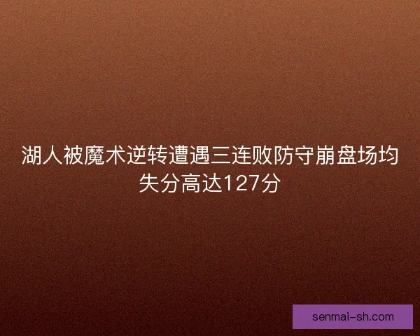 湖人被魔术逆转遭遇三连败防守崩盘场均失分高达127分
