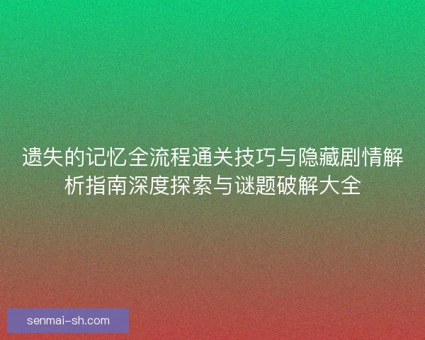 遗失的记忆全流程通关技巧与隐藏剧情解析指南深度探索与谜题破解大全