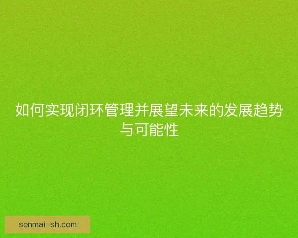 如何实现闭环管理并展望未来的发展趋势与可能性