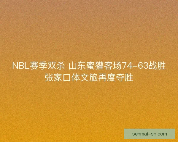 NBL赛季双杀 山东蜜獾客场74-63战胜张家口体文旅再度夺胜