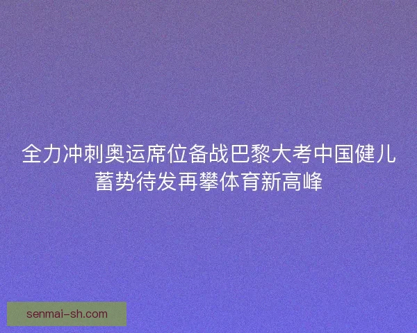 全力冲刺奥运席位备战巴黎大考中国健儿蓄势待发再攀体育新高峰 全力冲刺奥运席位备战巴黎大考中国健儿蓄势待发再攀体育新高峰