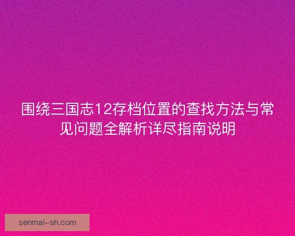 围绕三国志12存档位置的查找方法与常见问题全解析详尽指南说明 围绕三国志12存档位置的查找方法与常见问题全解析详尽指南说明