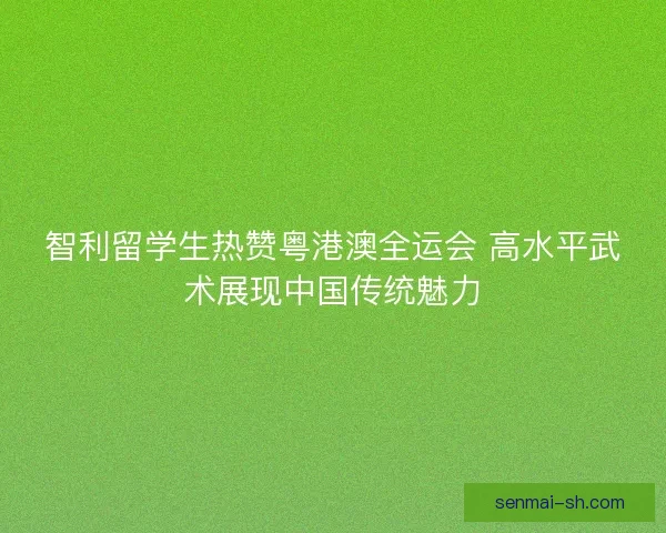 智利留学生热赞粤港澳全运会 高水平武术展现中国传统魅力