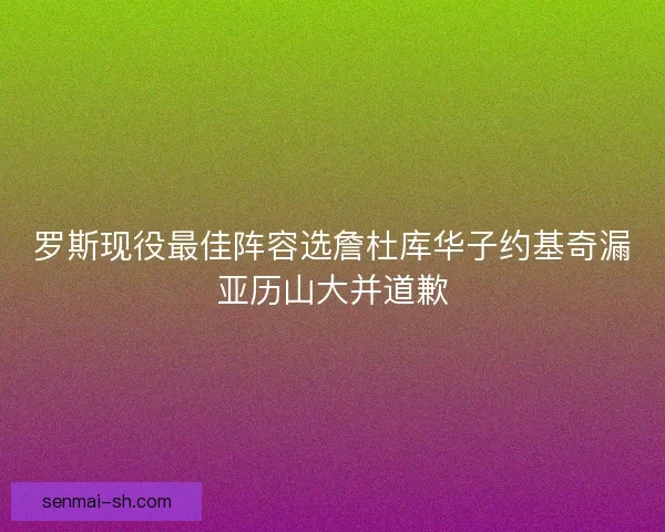 罗斯现役最佳阵容选詹杜库华子约基奇漏亚历山大并道歉