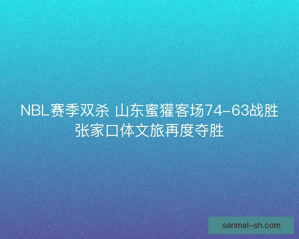 NBL赛季双杀 山东蜜獾客场74-63战胜张家口体文旅再度夺胜