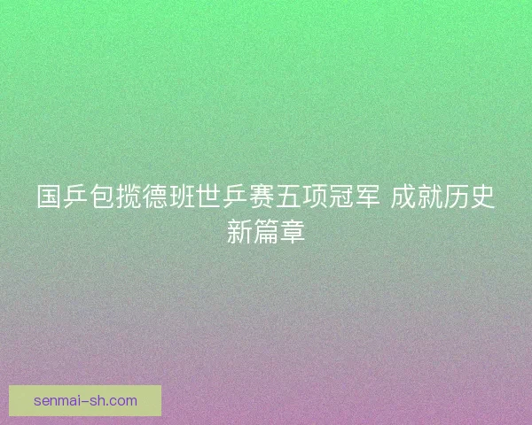 国乒包揽德班世乒赛五项冠军 成就历史新篇章