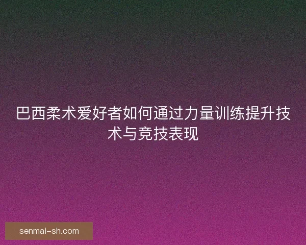 巴西柔术爱好者如何通过力量训练提升技术与竞技表现