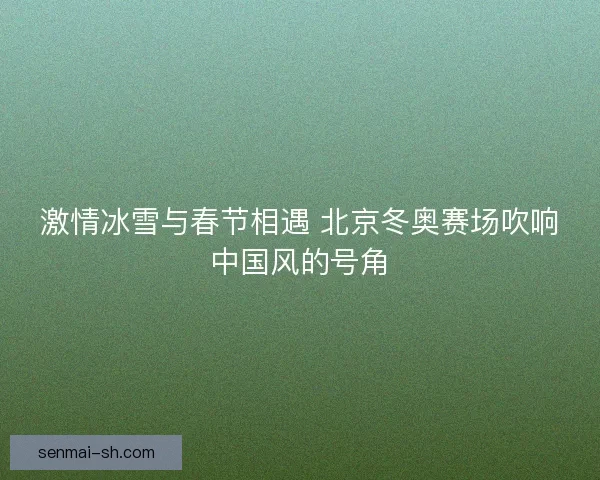 激情冰雪与春节相遇 北京冬奥赛场吹响中国风的号角