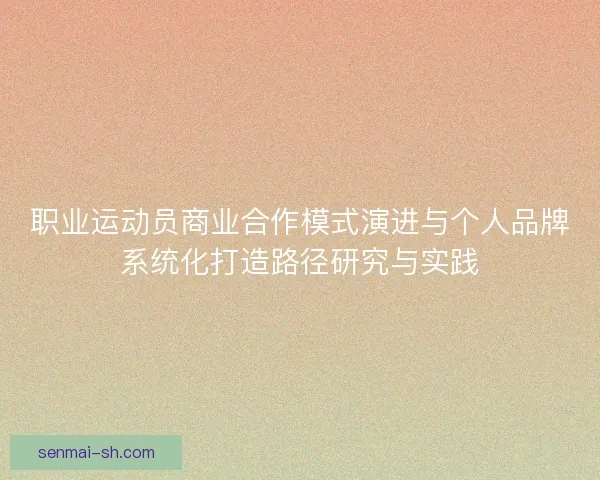职业运动员商业合作模式演进与个人品牌系统化打造路径研究与实践