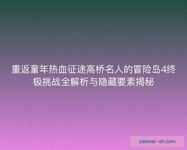 重返童年热血征途高桥名人的冒险岛4终极挑战全解析与隐藏要素揭秘