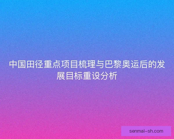中国田径重点项目梳理与巴黎奥运后的发展目标重设分析