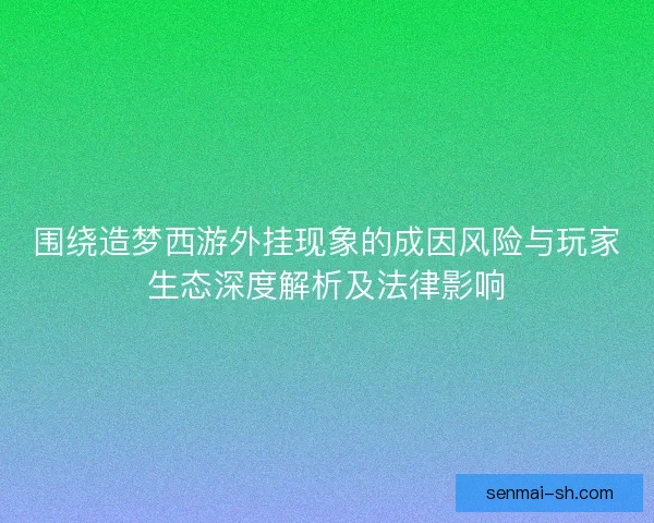 围绕造梦西游外挂现象的成因风险与玩家生态深度解析及法律影响