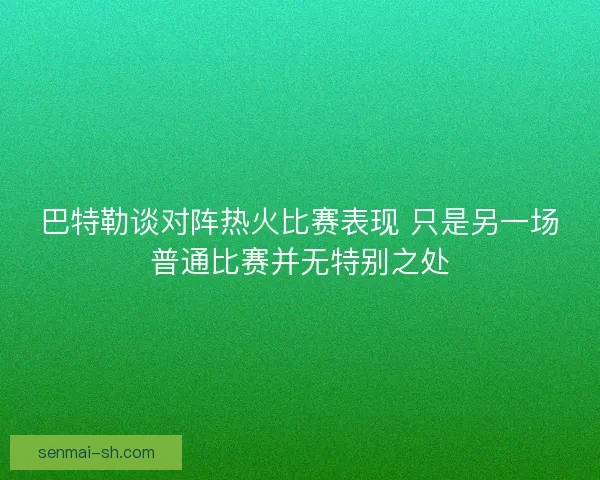 巴特勒谈对阵热火比赛表现 只是另一场普通比赛并无特别之处